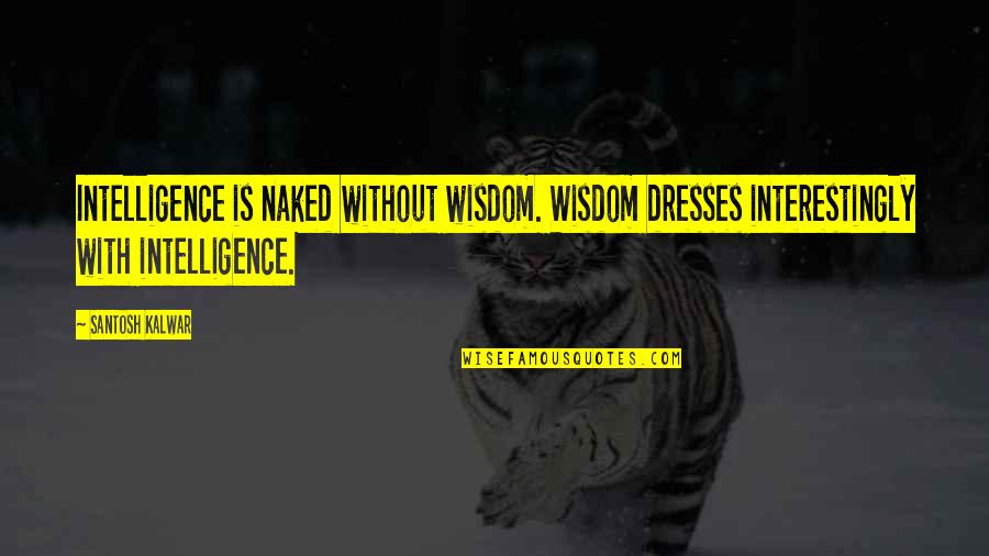 Interestingly Quotes By Santosh Kalwar: Intelligence is naked without wisdom. Wisdom dresses interestingly