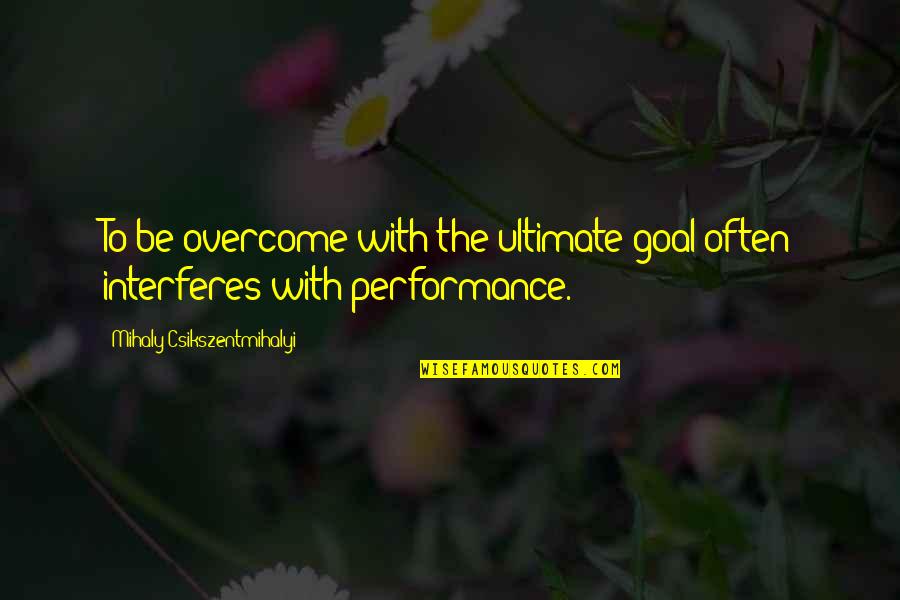 Interferes Quotes By Mihaly Csikszentmihalyi: To be overcome with the ultimate goal often