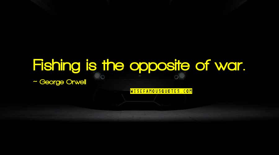 Intergovernmental Military Quotes By George Orwell: Fishing is the opposite of war.