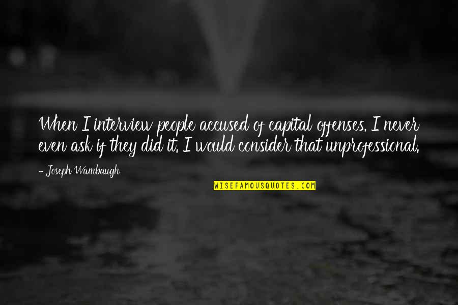 Interhuman Ethics Quotes By Joseph Wambaugh: When I interview people accused of capital offenses,