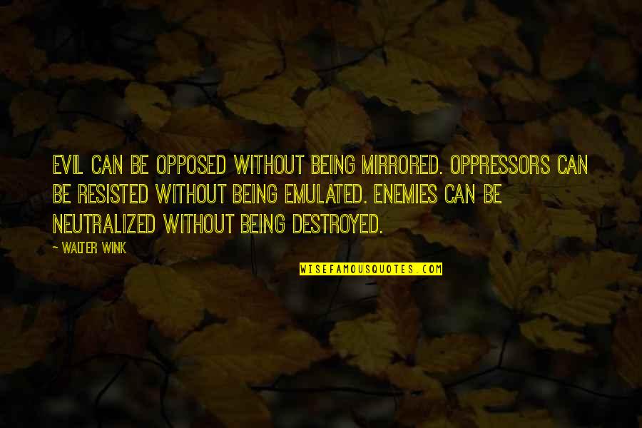 Interludes And Examinations Quotes By Walter Wink: Evil can be opposed without being mirrored. Oppressors Interludes And Examinations Quotes By Walter Wink: Evil can be opposed without being mirrored. Oppressors