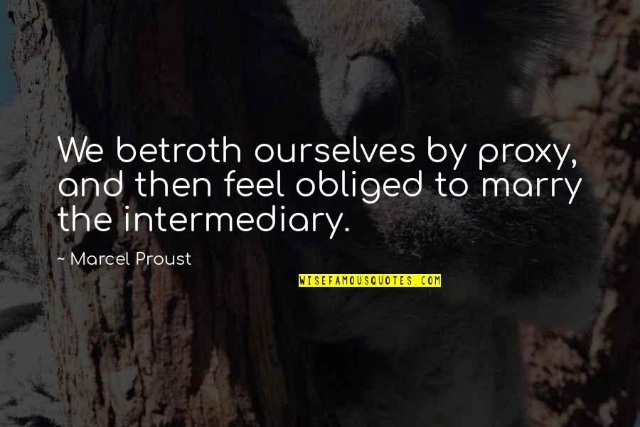 Intermediary Quotes By Marcel Proust: We betroth ourselves by proxy, and then feel