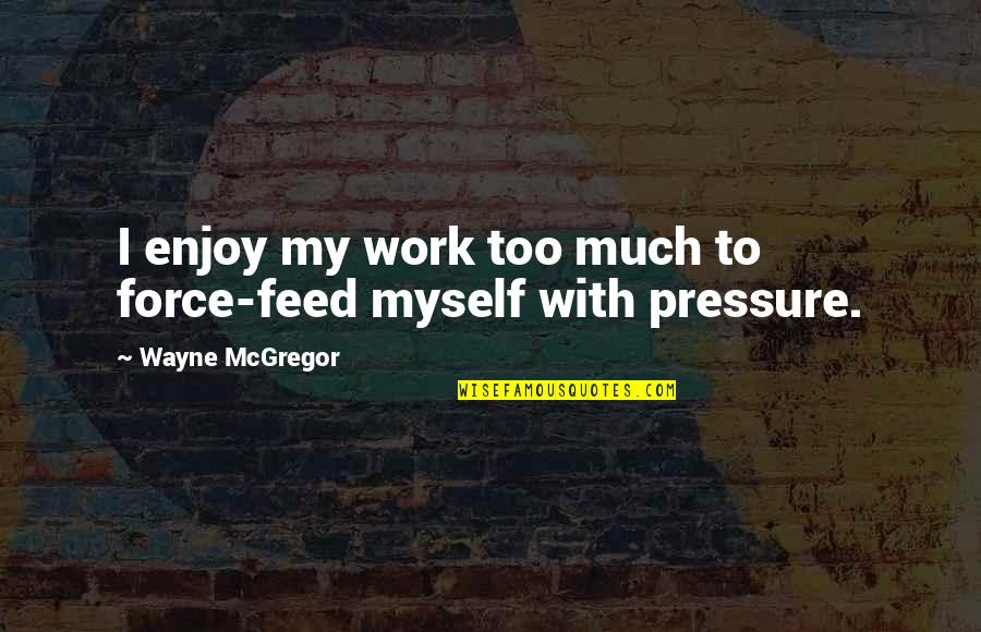 Internado Las Cumbres Quotes By Wayne McGregor: I enjoy my work too much to force-feed Internado Las Cumbres Quotes By Wayne McGregor: I enjoy my work too much to force-feed