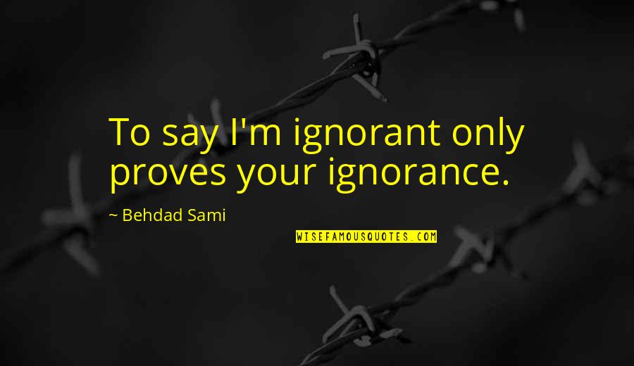 Internal Personality Quotes By Behdad Sami: To say I'm ignorant only proves your ignorance.