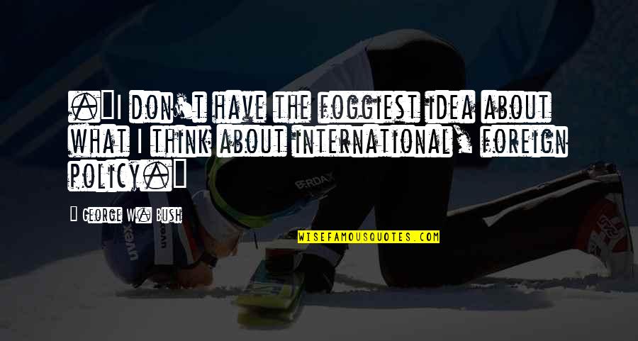 International Policy Quotes By George W. Bush: ."I don't have the foggiest idea about what