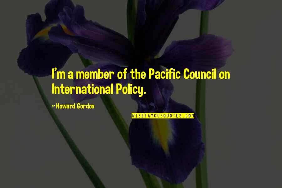 International Policy Quotes By Howard Gordon: I'm a member of the Pacific Council on