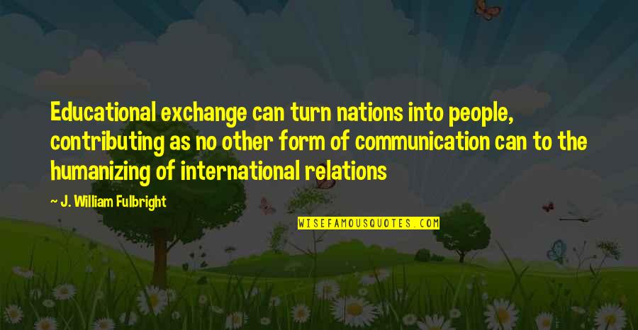 International Relations Quotes By J. William Fulbright: Educational exchange can turn nations into people, contributing
