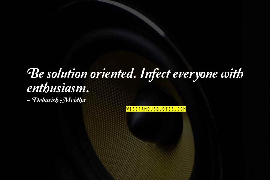 Internazionale Rivista Quotes By Debasish Mridha: Be solution oriented. Infect everyone with enthusiasm.