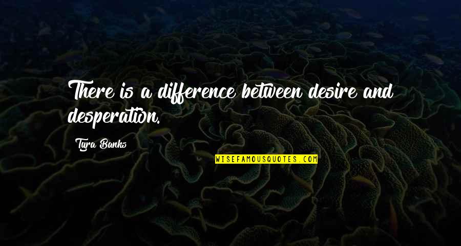 Internet Being Dangerous Quotes By Tyra Banks: There is a difference between desire and desperation.