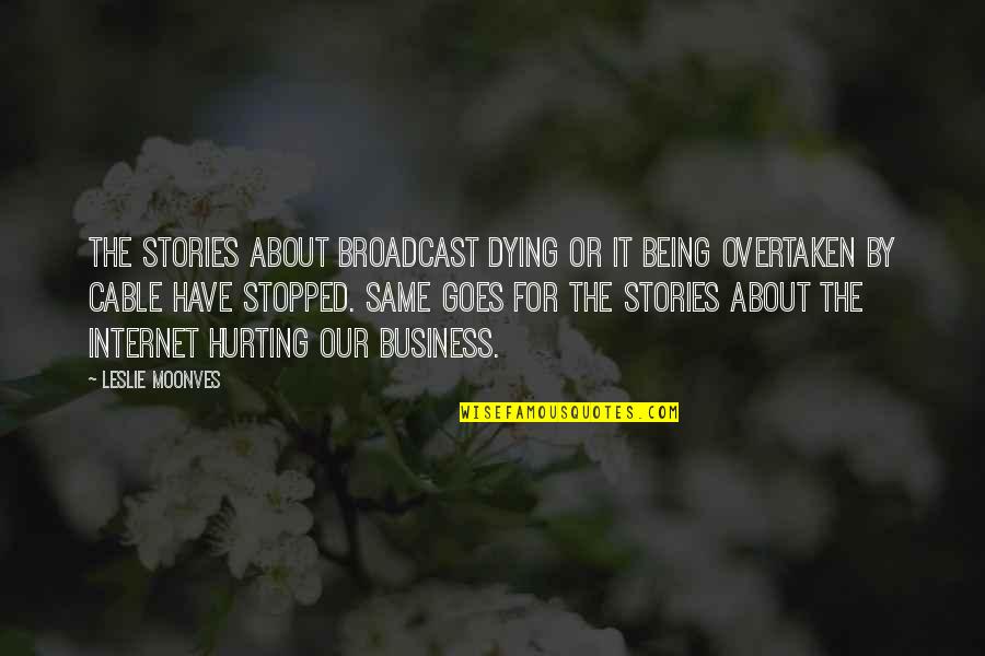 Internet Cable Quotes By Leslie Moonves: The stories about broadcast dying or it being