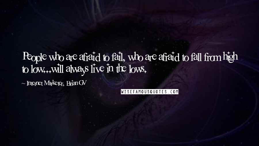 Internet Marketer, Brian GV quotes: People who are afraid to fail, who are afraid to fall from high to low...will always live in the lows.