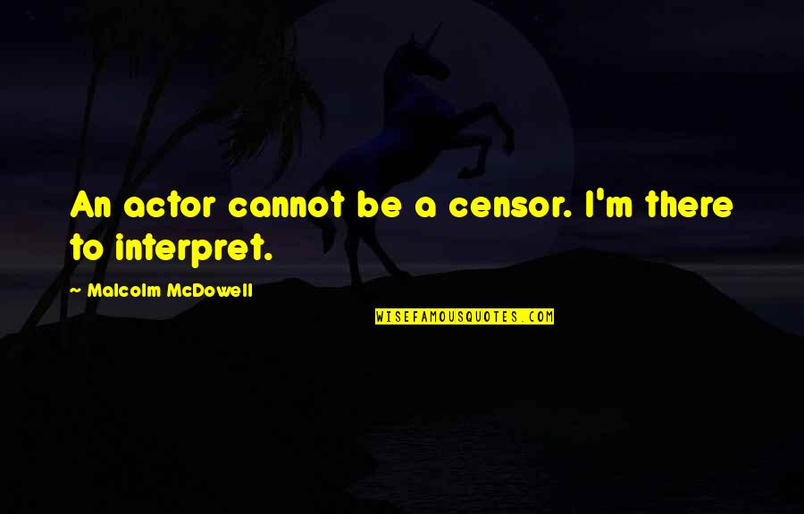 Interpret A Quotes By Malcolm McDowell: An actor cannot be a censor. I'm there Interpret A Quotes By Malcolm McDowell: An actor cannot be a censor. I'm there