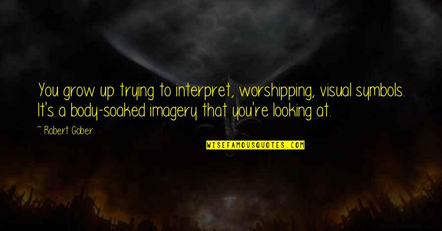 Interpret A Quotes By Robert Gober: You grow up trying to interpret, worshipping, visual Interpret A Quotes By Robert Gober: You grow up trying to interpret, worshipping, visual