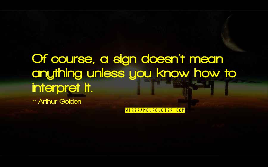 Interpret Quotes By Arthur Golden: Of course, a sign doesn't mean anything unless