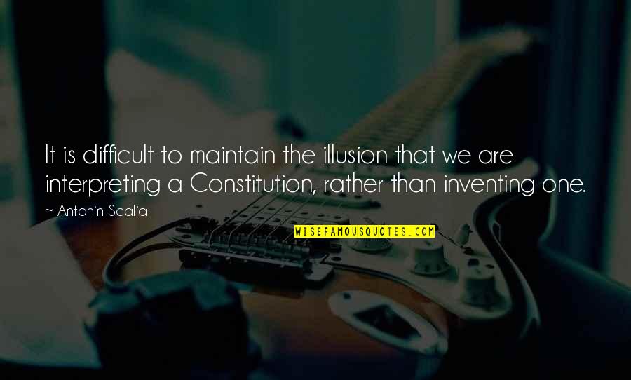 Interpreting The Constitution Quotes By Antonin Scalia: It is difficult to maintain the illusion that