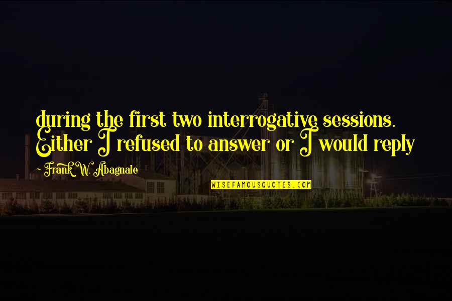 Interrogative Quotes By Frank W. Abagnale: during the first two interrogative sessions. Either I