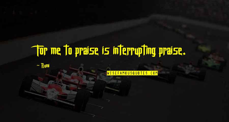 Interrupting A Quotes By Rumi: For me to praise is interrupting praise.
