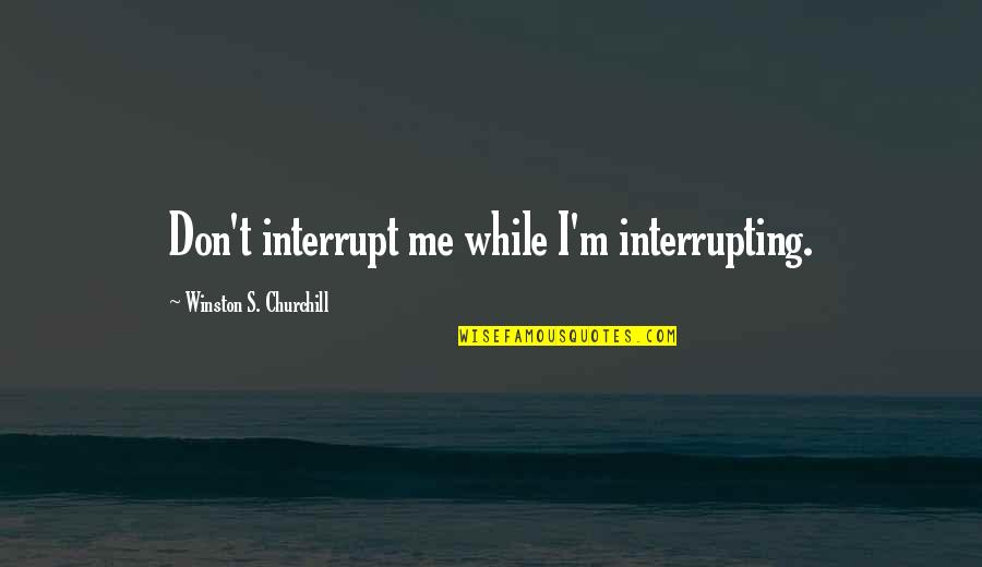 Interrupting A Quotes By Winston S. Churchill: Don't interrupt me while I'm interrupting.