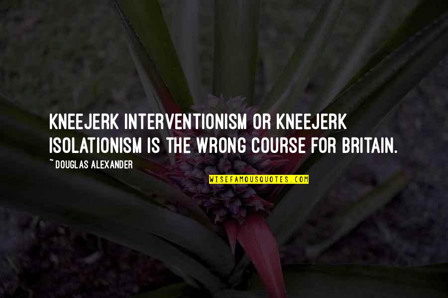 Interventionism Quotes By Douglas Alexander: Kneejerk interventionism or kneejerk isolationism is the wrong