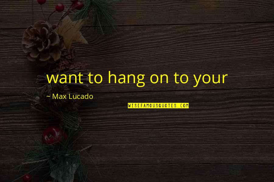 Interview Magazine Quotes By Max Lucado: want to hang on to your