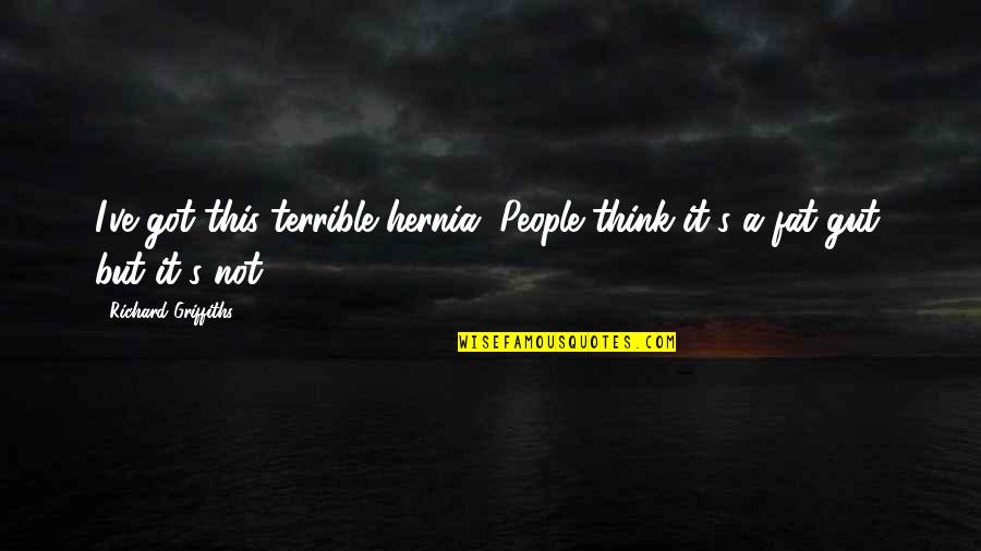 Inthira Marks Quotes By Richard Griffiths: I've got this terrible hernia. People think it's Inthira Marks Quotes By Richard Griffiths: I've got this terrible hernia. People think it's