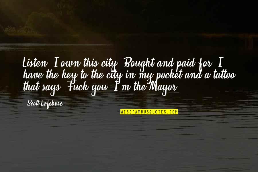 Intidhar Snoussi Quotes By Scott Lefebvre: Listen. I own this city. Bought and paid Intidhar Snoussi Quotes By Scott Lefebvre: Listen. I own this city. Bought and paid