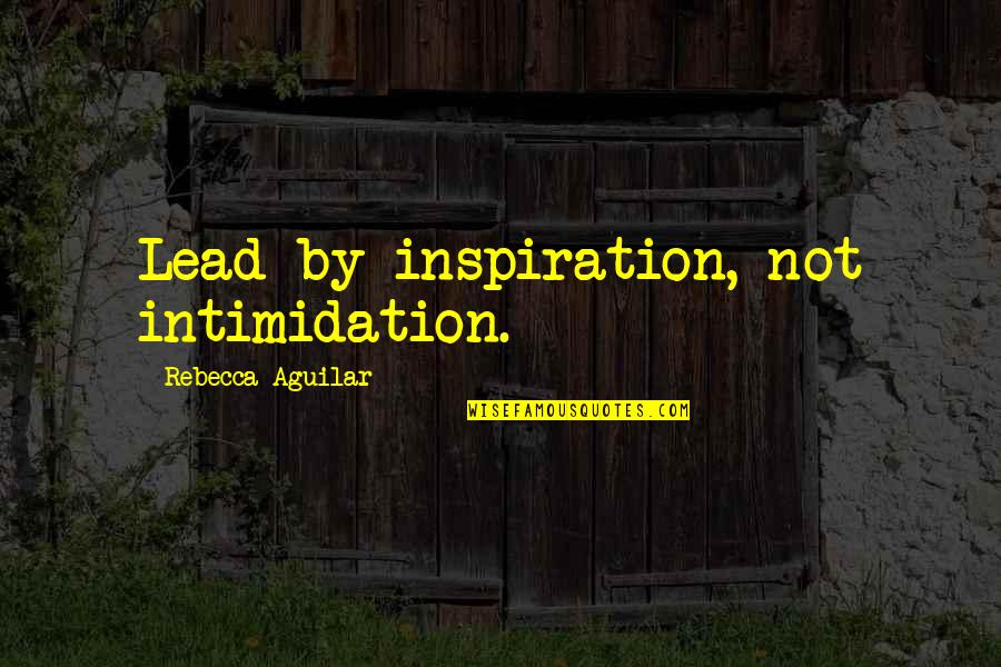 Intimidate Quotes By Rebecca Aguilar: Lead by inspiration, not intimidation.