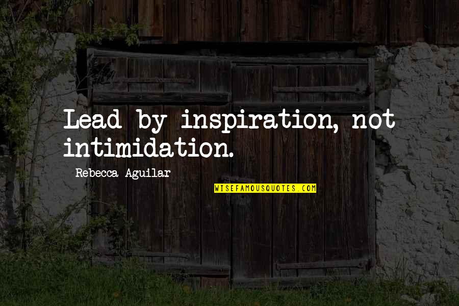 Intimidation Quotes By Rebecca Aguilar: Lead by inspiration, not intimidation.