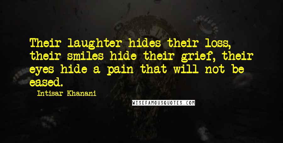 Intisar Khanani quotes: Their laughter hides their loss, their smiles hide their grief, their eyes hide a pain that will not be eased.