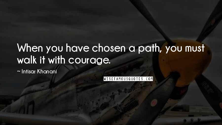 Intisar Khanani quotes: When you have chosen a path, you must walk it with courage.