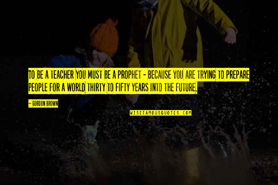 Into The Future Quotes By Gordon Brown: To be a teacher you must be a