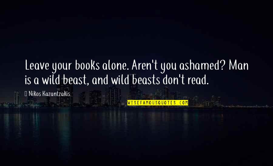 Into The Wild Books Quotes By Nikos Kazantzakis: Leave your books alone. Aren't you ashamed? Man