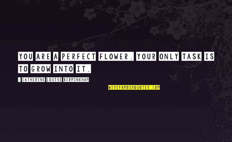 Into Your Life Quotes By Catherine Louise Birmingham: You are a perfect flower. Your only task