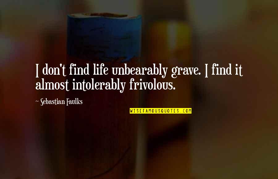 Intolerably Quotes By Sebastian Faulks: I don't find life unbearably grave. I find