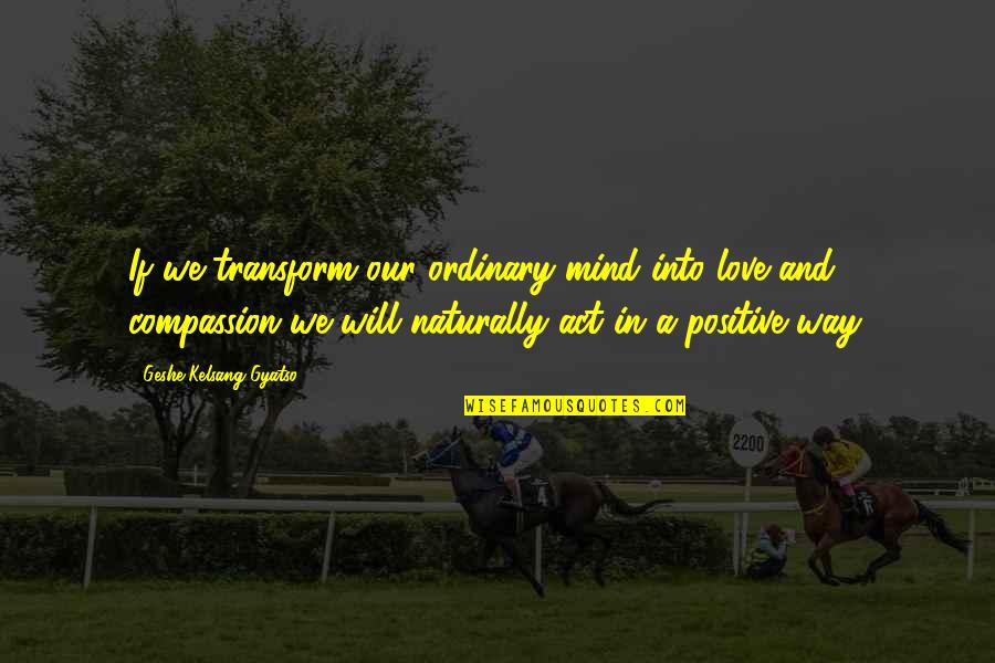 Into'ordinary'and Quotes By Geshe Kelsang Gyatso: If we transform our ordinary mind into love Into'ordinary'and Quotes By Geshe Kelsang Gyatso: If we transform our ordinary mind into love