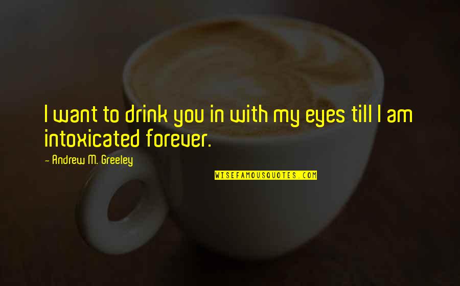 Intoxicated Eyes Quotes By Andrew M. Greeley: I want to drink you in with my
