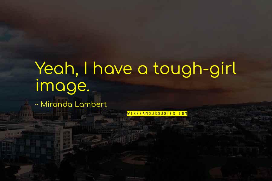 Intreagam Quotes By Miranda Lambert: Yeah, I have a tough-girl image. Intreagam Quotes By Miranda Lambert: Yeah, I have a tough-girl image.