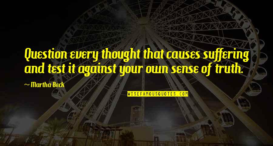 Intriguer Synonyme Quotes By Martha Beck: Question every thought that causes suffering and test Intriguer Synonyme Quotes By Martha Beck: Question every thought that causes suffering and test