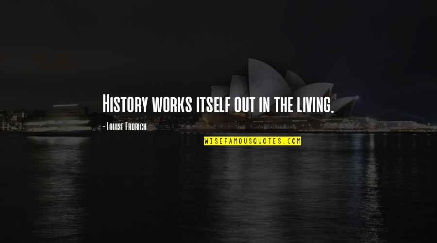 Introcepts Quotes By Louise Erdrich: History works itself out in the living.