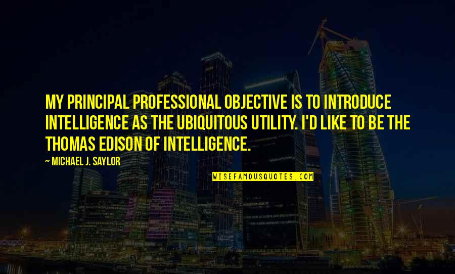 Introduce The Quotes By Michael J. Saylor: My principal professional objective is to introduce intelligence Introduce The Quotes By Michael J. Saylor: My principal professional objective is to introduce intelligence