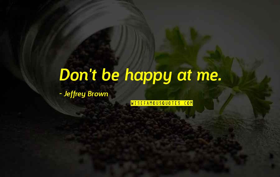 Introspection Important Quotes By Jeffrey Brown: Don't be happy at me.