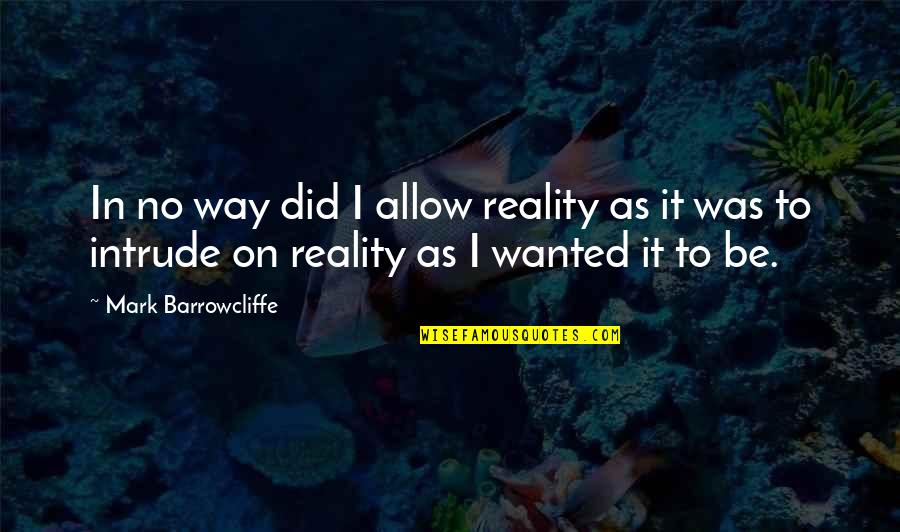 Intrude Quotes By Mark Barrowcliffe: In no way did I allow reality as
