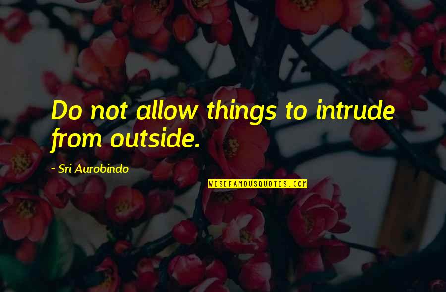 Intrude Quotes By Sri Aurobindo: Do not allow things to intrude from outside.
