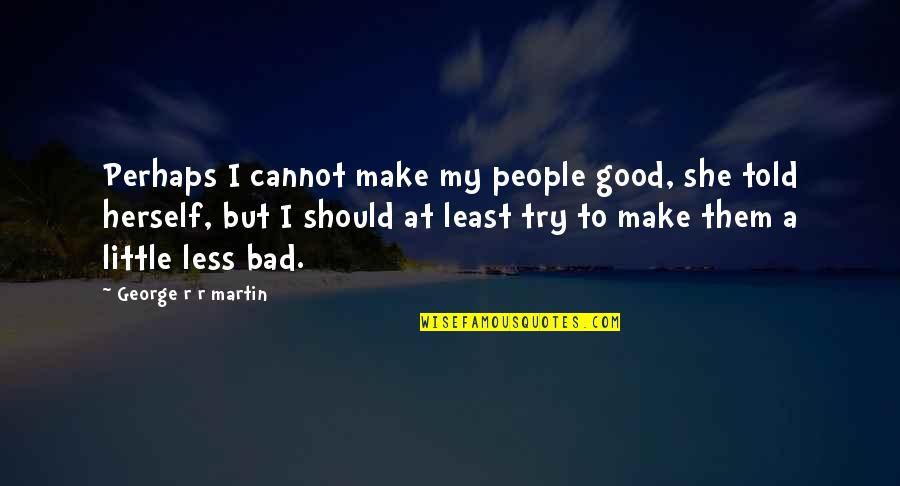 Intrusive Government Quotes By George R R Martin: Perhaps I cannot make my people good, she Intrusive Government Quotes By George R R Martin: Perhaps I cannot make my people good, she