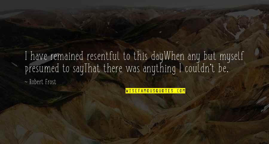 Intubated During Surgery Quotes By Robert Frost: I have remained resentful to this dayWhen any