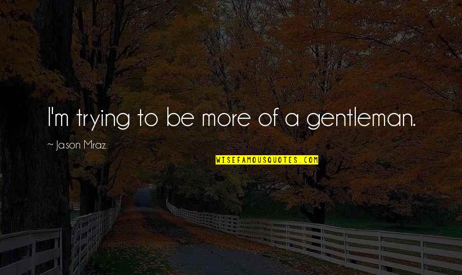 Inuits Quotes By Jason Mraz: I'm trying to be more of a gentleman.