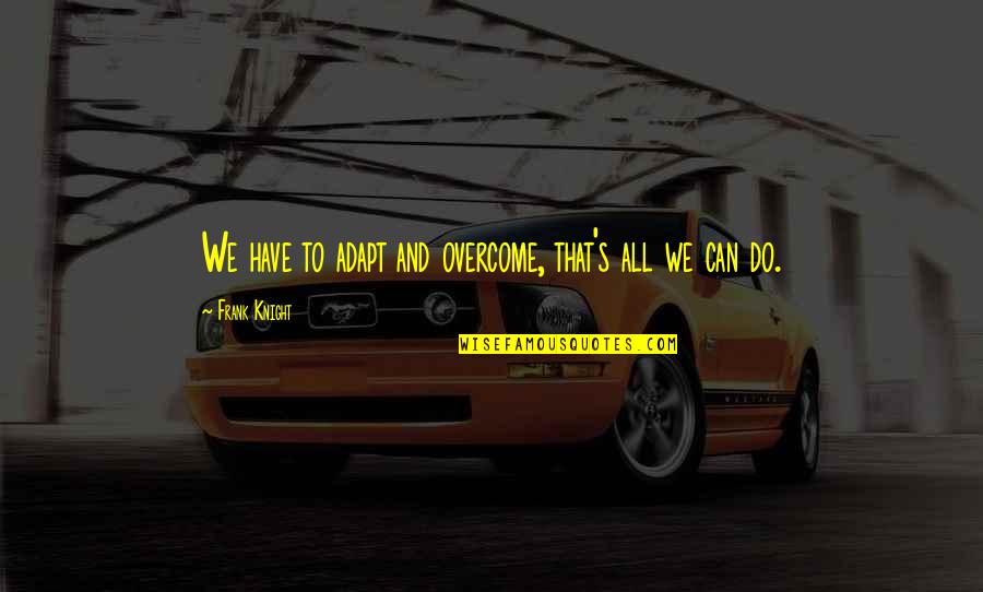 Inutusan Quotes By Frank Knight: We have to adapt and overcome, that's all Inutusan Quotes By Frank Knight: We have to adapt and overcome, that's all