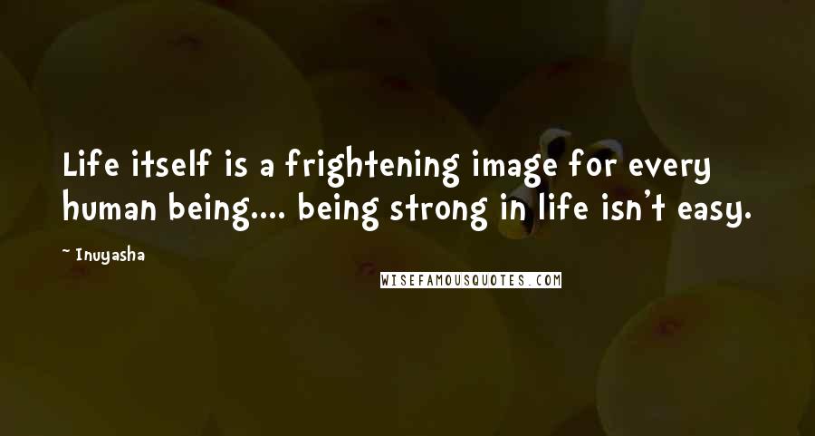 Inuyasha quotes: Life itself is a frightening image for every human being.... being strong in life isn't easy.