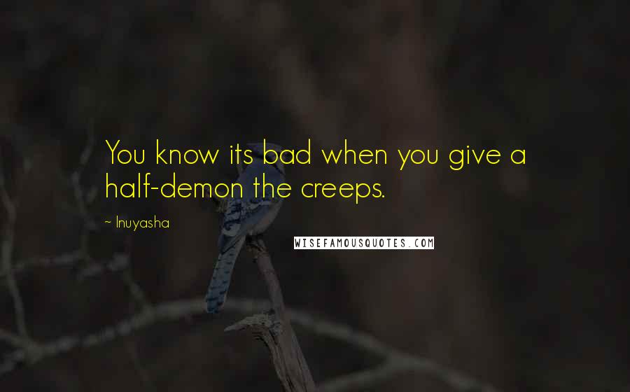 Inuyasha quotes: You know its bad when you give a half-demon the creeps.