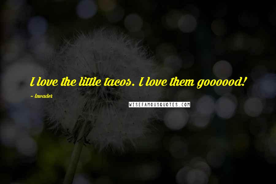 Invader quotes: I love the little tacos. I love them goooood!